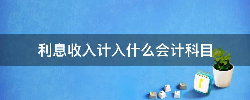 利息收入计入什么会计科目（银行存款利息收入计入什么会计科目）