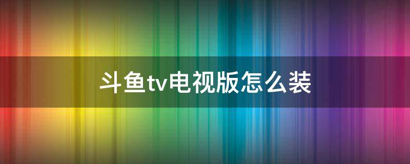 斗鱼tv电视版怎么装 电视如何装斗鱼