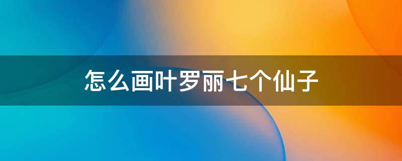 怎么画叶罗丽七个仙子（怎么画叶罗丽七个仙子卡通）