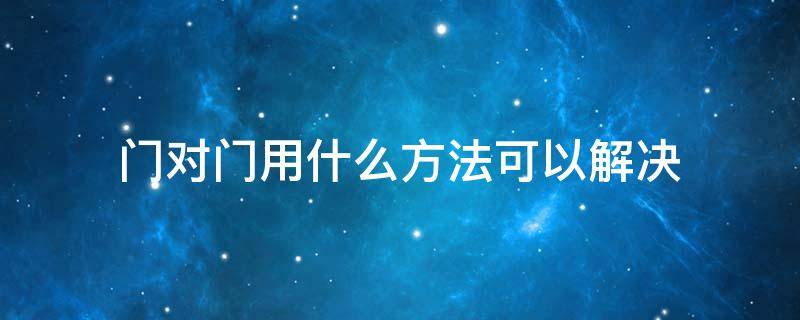 门对门用什么方法可以解决 两家门对门用什么方法可以解决