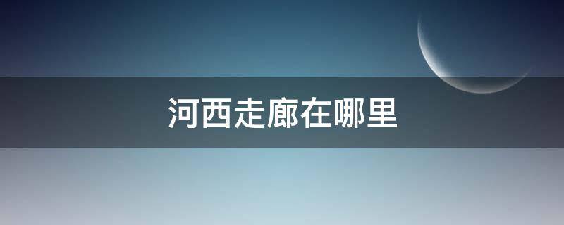 河西走廊在哪里（中国河西走廊在哪里）