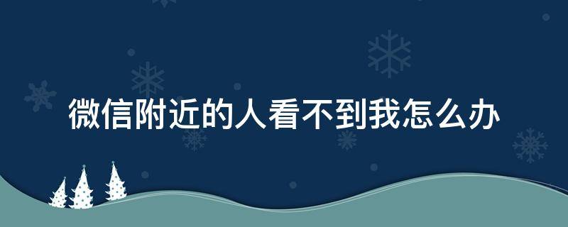微信附近的人看不到我怎么办（苹果手机微信附近的人看不到我怎么办）