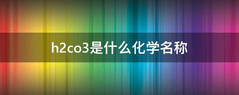 h2co3是什么化学名称 nahco3/h2co3是什么化学名称