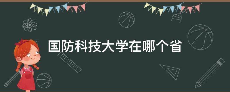 国防科技大学在哪个省（国防科技大学在哪个省份招的人最多）