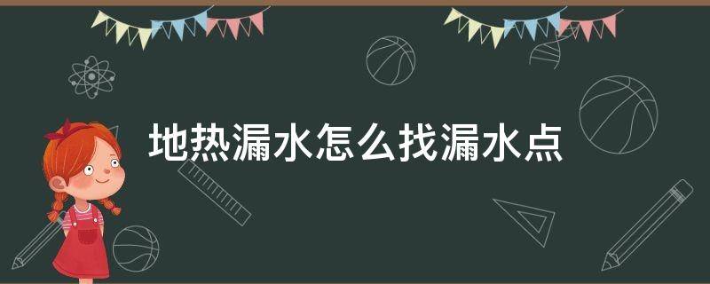 地热漏水怎么找漏水点（地热漏水怎么找漏水点以及修补）