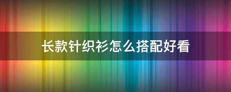 长款针织衫怎么搭配好看 长的针织衫怎么搭配
