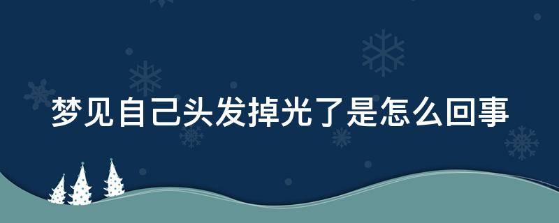 梦见自己头发掉光了是怎么回事（梦见自己头发掉光了是怎么回事啊）