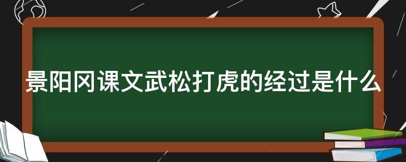 景阳冈课文武松打虎的经过是什么 景阳冈武松打虎的那一段