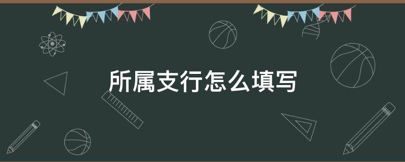 所属支行怎么填写（银行所属支行怎么填）