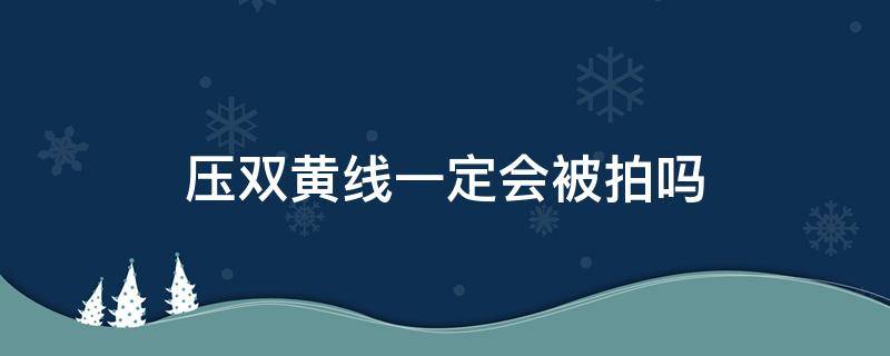 压双黄线一定会被拍吗 压双黄线一定会被拍吗?是不是镜头会闪一下
