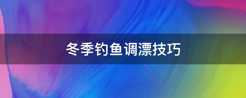 冬季钓鱼调漂技巧（冬季钓鱼调漂技巧视频）