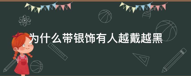 为什么带银饰有人越戴越黑（为什么戴银饰有人越戴越黑）