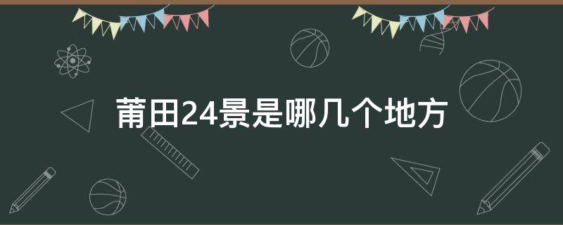 莆田24景是哪几个地方 莆田24景是哪几个地方图片