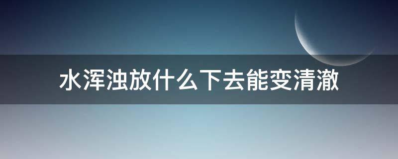 水浑浊放什么下去能变清澈 自来水浑浊放什么下去能变清澈