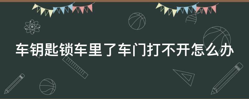 车钥匙锁车里了车门打不开怎么办（车钥匙锁车里了车门打不开怎么办视频）