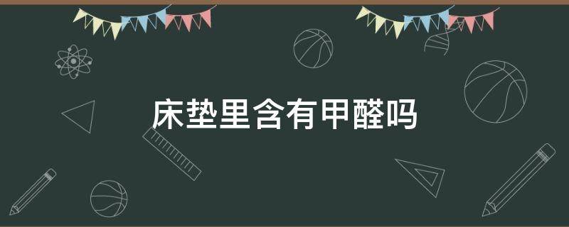 床垫里含有甲醛吗（床垫子里面含甲醛吗）