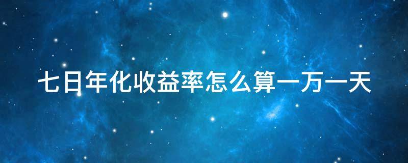 七日年化收益率怎么算一万一天（七日年化收益率怎么算一万一天多少钱）