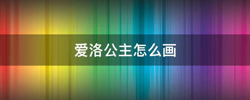 爱洛公主怎么画（爱洛公主怎么画有绘画教程吗）