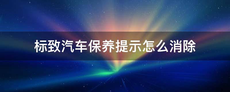 标致汽车保养提示怎么消除 标致车怎样消除保养提示