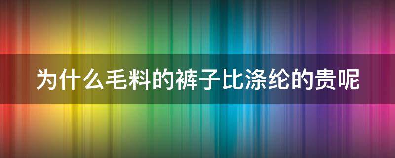 为什么毛料的裤子比涤纶的贵呢（毛料的裤子好吗）