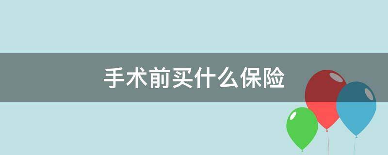 手术前买什么保险（动手术前买保险）