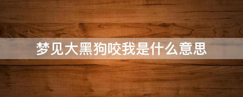 梦见大黑狗咬我是什么意思 梦到大黑狗咬我是什么意思