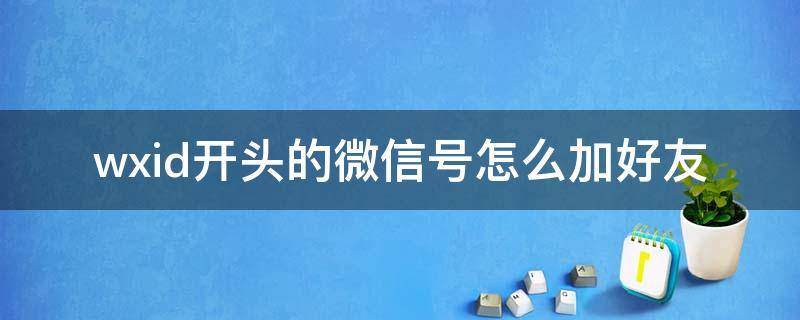 wxid开头的微信号怎么加好友 wxid开头的微信号怎么加好友 通过wxid添加好友教程