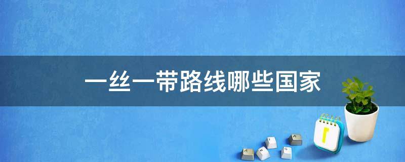 一丝一带路线哪些国家 一丝一带路线哪些国家地图