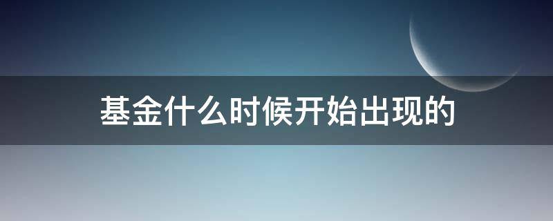 基金什么时候开始出现的（基金什么时候有）