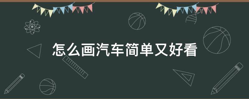 怎么画汽车简单又好看（怎样画汽车简单又好看）