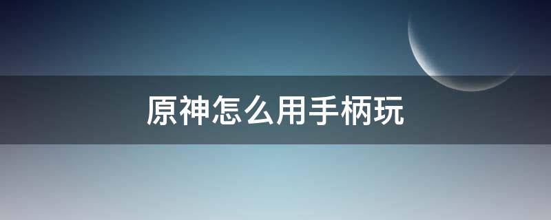 原神怎么用手柄玩 PC端原神怎么用手柄玩