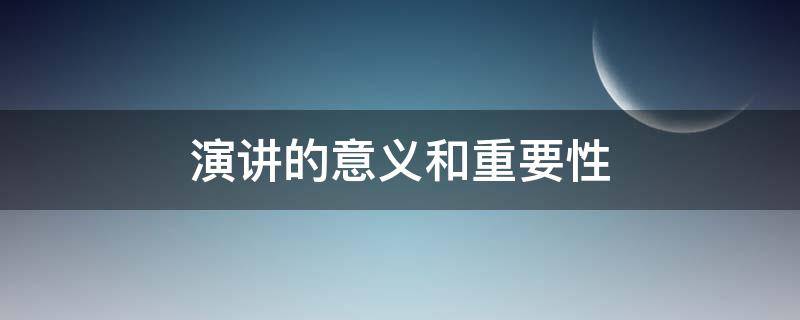 演讲的意义和重要性（演讲的重要性和作用）