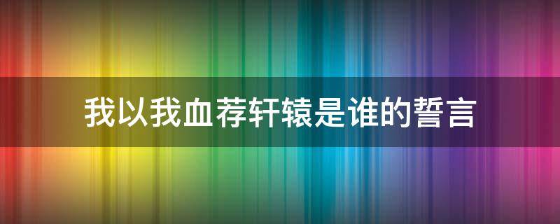 我以我血荐轩辕是谁的誓言 我以我血荐轩辕前一句