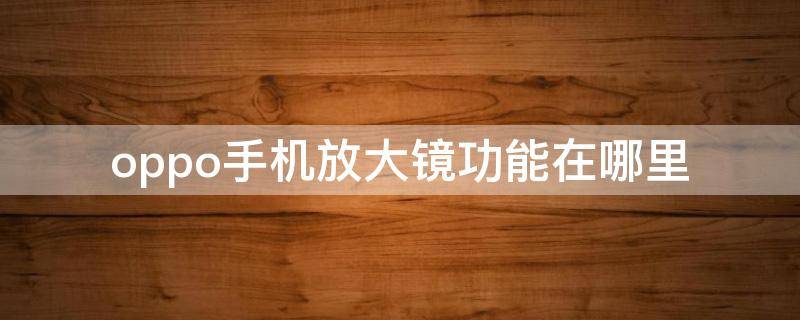 oppo手机放大镜功能在哪里（OPPO手机放大镜在哪里）