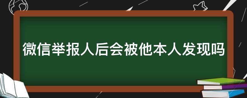 微信举报人后会被他本人发现吗（微信举报人后会被他本人发现吗 知乎）