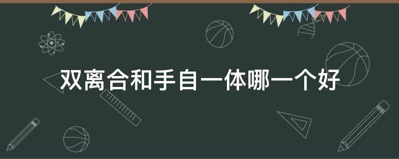 双离合和手自一体哪一个好（双离合和手自一体哪种好）