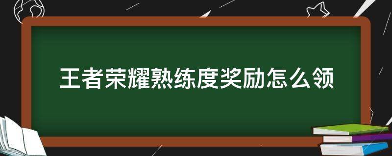 王者荣耀熟练度奖励怎么领 王者荣耀熟练度奖励怎么领取不了