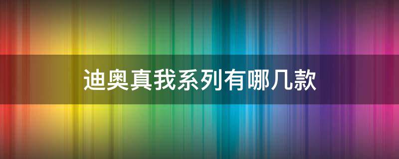 迪奥真我系列有哪几款 迪奥真我哪一款最经典