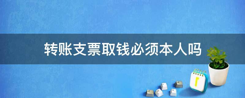 转账支票取钱必须本人吗 转账支票不是本人怎么取钱