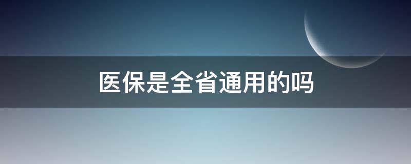 医保是全省通用的吗（浙江医保是全省通用的吗）