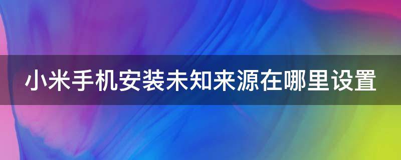 小米手机安装未知来源在哪里设置（小米的安装未知来源在哪）