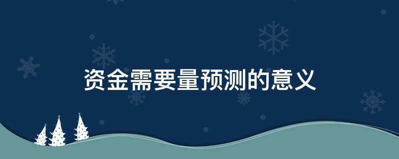 资金需要量预测的意义 资金需要量预测的意义在于