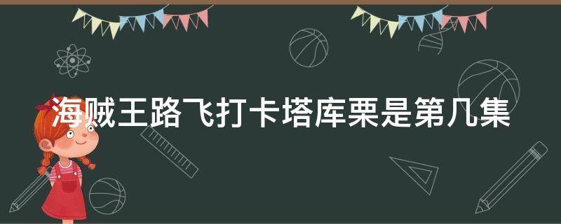 海贼王路飞打卡塔库栗是第几集 海贼王路飞和卡塔库栗打是第几集
