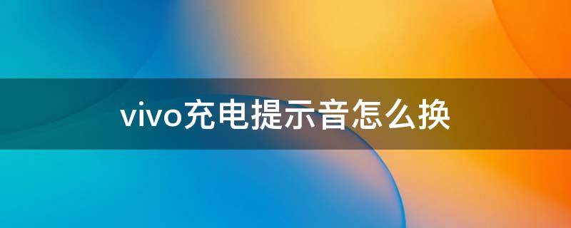 vivo充电提示音怎么换 vivo充电提示音怎么换成自己喜欢的