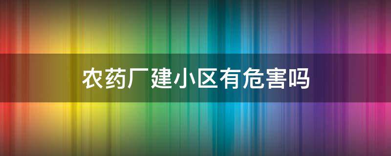 农药厂建小区有危害吗（化肥厂建小区有危害吗）