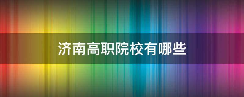 济南高职院校有哪些 济南高职院校有哪些中考泰安能上