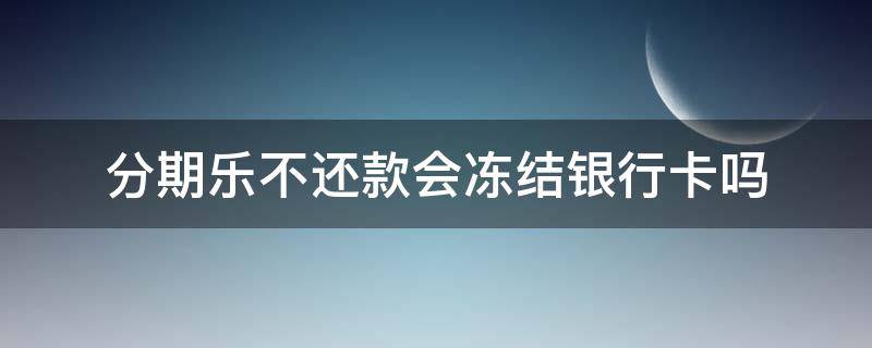 分期乐不还款会冻结银行卡吗（分期乐逾期不还会冻结扣款的银行卡吗）