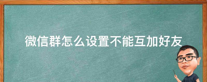 微信群怎么设置不能互加好友 微信群能否设置不能互加好友