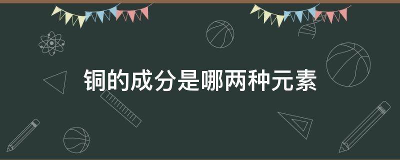 铜的成分是哪两种元素（铜的组成元素是什么）