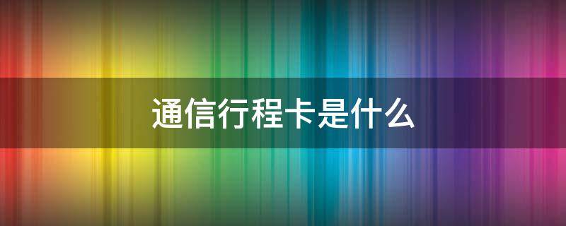 通信行程卡是什么（通信行程卡是什么字体）